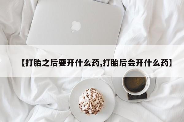 打胎药购买联系【打胎之后要开什么药,打胎后会开什么药】