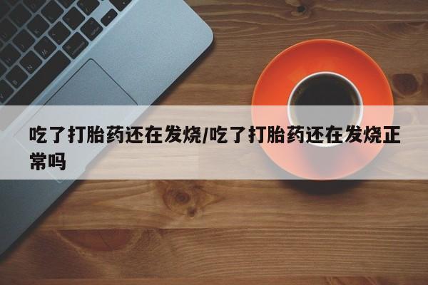 打胎药购买联系吃了打胎药还在发烧/吃了打胎药还在发烧正常吗