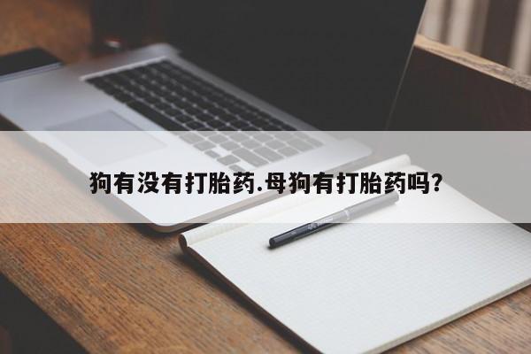 打胎药购买联系狗有没有打胎药.母狗有打胎药吗？