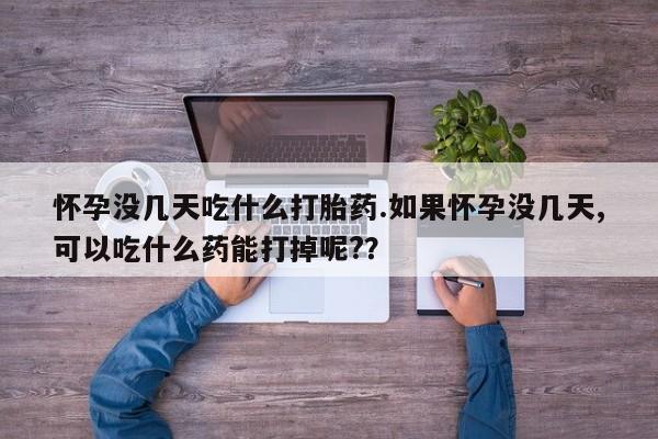 打胎药购买联系怀孕没几天吃什么打胎药.如果怀孕没几天,可以吃什么药能打掉呢?？