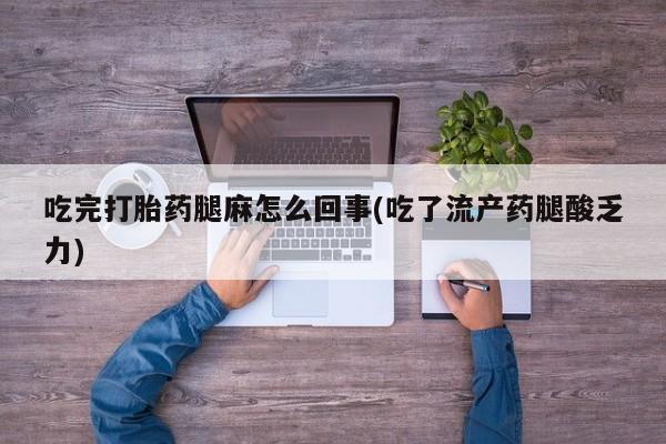 打胎药购买联系吃完打胎药腿麻怎么回事(吃了流产药腿酸乏力)