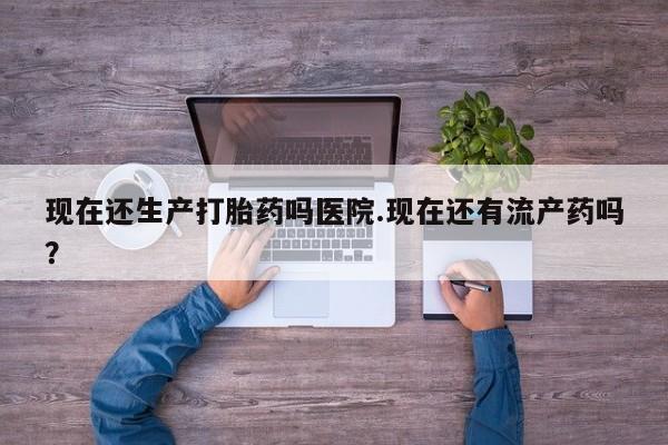 打胎药购买联系现在还生产打胎药吗医院.现在还有流产药吗？