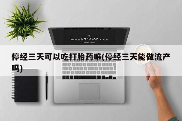 打胎药购买联系停经三天可以吃打胎药嘛(停经三天能做流产吗)