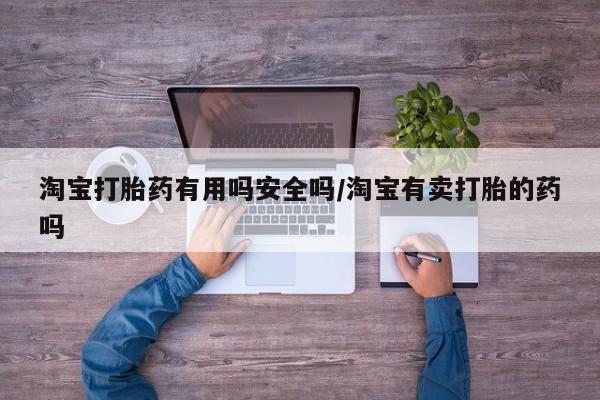 打胎药购买联系淘宝打胎药有用吗安全吗/淘宝有卖打胎的药吗