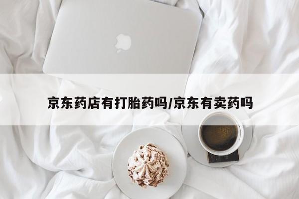 打胎药购买联系京东药店有打胎药吗/京东有卖药吗