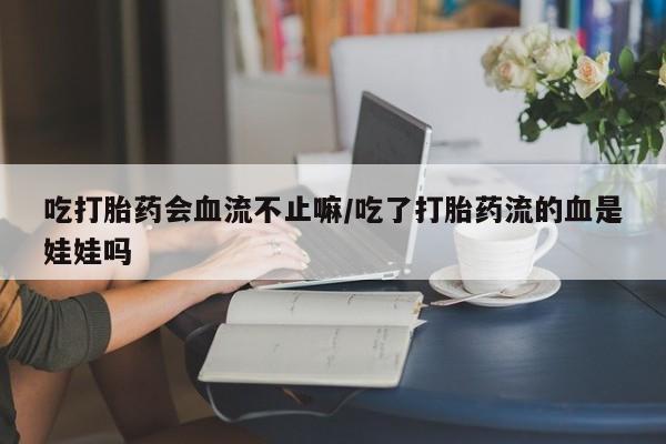 打胎药购买联系吃打胎药会血流不止嘛/吃了打胎药流的血是娃娃吗