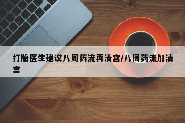 打胎药购买联系打胎医生建议八周药流再清宫/八周药流加清宫