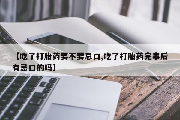 打胎药购买联系【吃了打胎药要不要忌口,吃了打胎药完事后有忌口的吗】