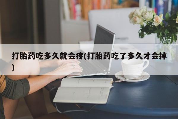 打胎药购买联系打胎药吃多久就会疼(打胎药吃了多久才会掉)