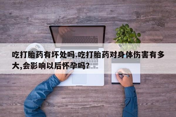 打胎药购买联系吃打胎药有坏处吗.吃打胎药对身体伤害有多大,会影响以后怀孕吗？
