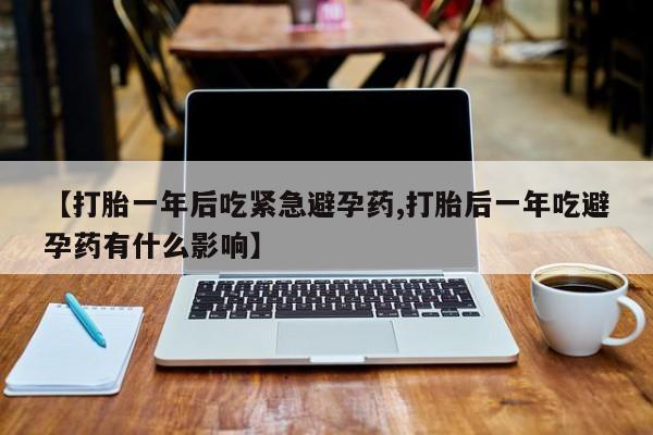 打胎药购买联系【打胎一年后吃紧急避孕药,打胎后一年吃避孕药有什么影响】