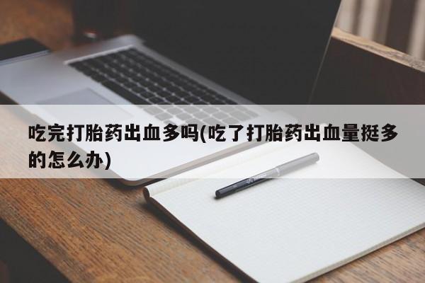 打胎药购买联系吃完打胎药出血多吗(吃了打胎药出血量挺多的怎么办)