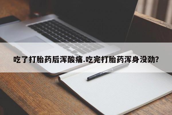 打胎药购买联系吃了打胎药后浑酸痛.吃完打胎药浑身没劲？