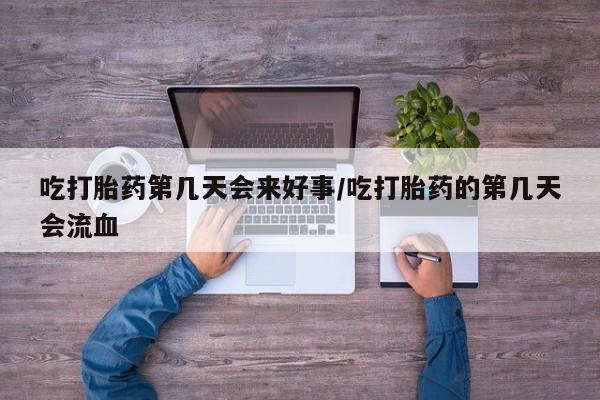 打胎药购买联系吃打胎药第几天会来好事/吃打胎药的第几天会流血