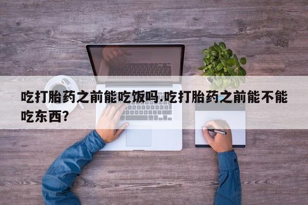 打胎药购买联系吃打胎药之前能吃饭吗.吃打胎药之前能不能吃东西？
