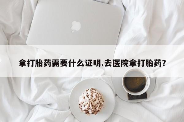 打胎药购买联系拿打胎药需要什么证明.去医院拿打胎药？
