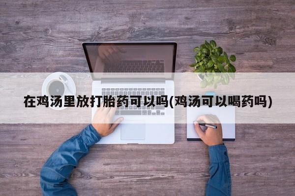 打胎药购买联系在鸡汤里放打胎药可以吗(鸡汤可以喝药吗)