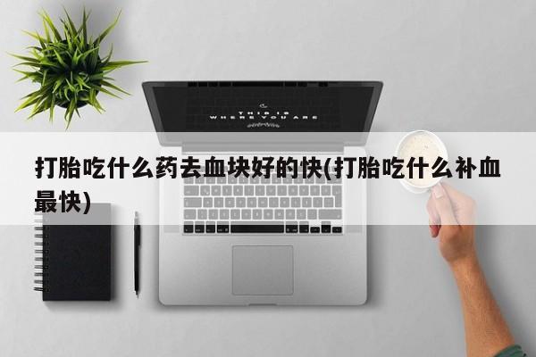 打胎药购买联系打胎吃什么药去血块好的快(打胎吃什么补血最快)