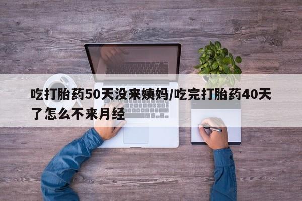 打胎药购买联系吃打胎药50天没来姨妈/吃完打胎药40天了怎么不来月经