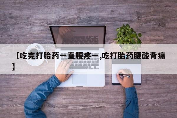 打胎药购买联系【吃完打胎药一直腰疼一,吃打胎药腰酸背痛】
