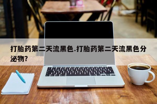 打胎药购买联系打胎药第二天流黑色.打胎药第二天流黑色分泌物？