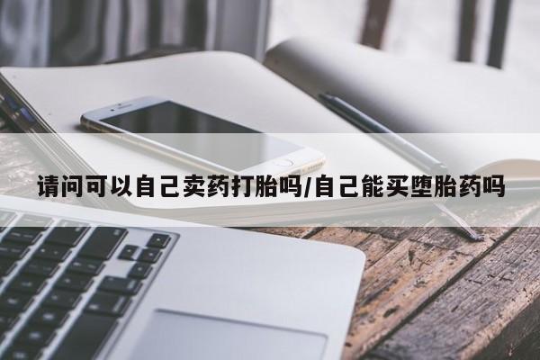 打胎药购买联系请问可以自己卖药打胎吗/自己能买堕胎药吗