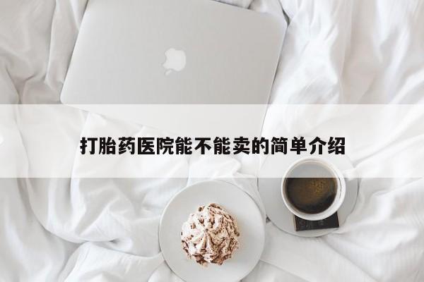 打胎药购买联系打胎药医院能不能卖的简单介绍