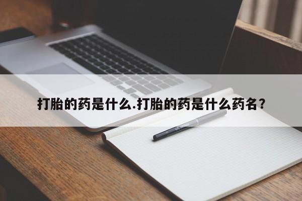 打胎药购买联系打胎的药是什么.打胎的药是什么药名？