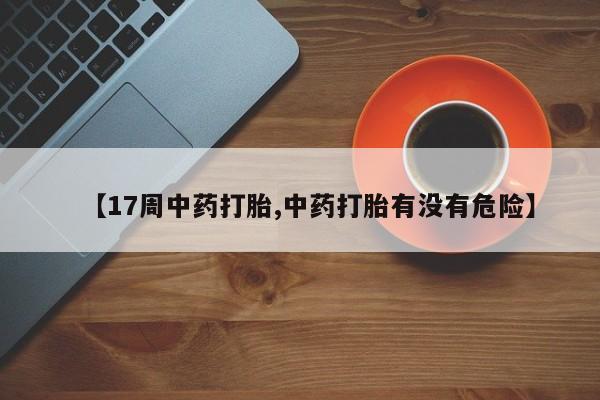 打胎药购买联系【17周中药打胎,中药打胎有没有危险】