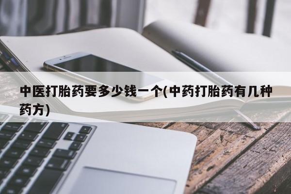 打胎药购买联系中医打胎药要多少钱一个(中药打胎药有几种药方)