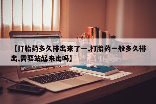 打胎药购买联系【打胎药多久排出来了一,打胎药一般多久排出,需要站起来走吗】