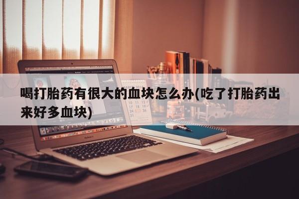打胎药购买联系喝打胎药有很大的血块怎么办(吃了打胎药出来好多血块)