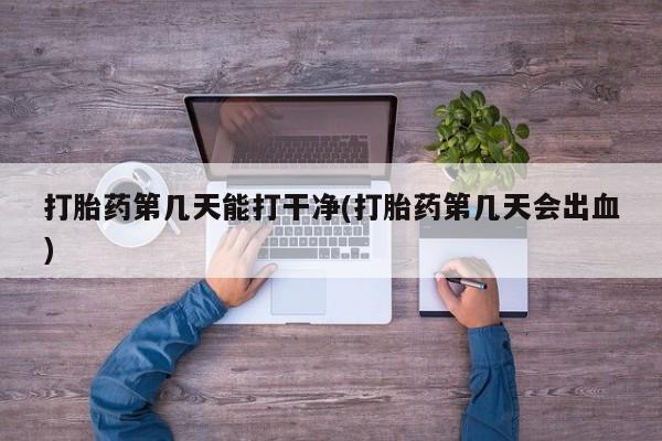 打胎药购买联系打胎药第几天能打干净(打胎药第几天会出血)
