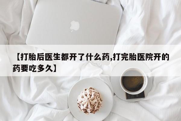 打胎药购买联系【打胎后医生都开了什么药,打完胎医院开的药要吃多久】
