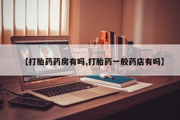 打胎药购买联系【打胎药药房有吗,打胎药一般药店有吗】