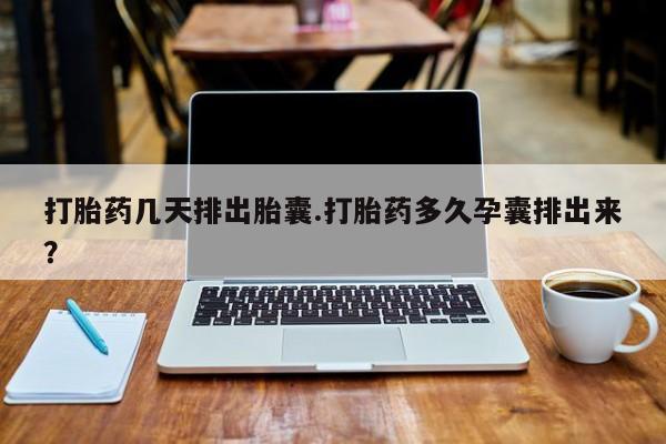 打胎药购买联系打胎药几天排出胎囊.打胎药多久孕囊排出来？
