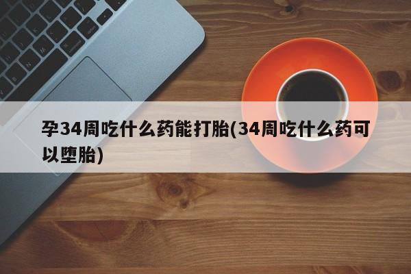 打胎药购买联系孕34周吃什么药能打胎(34周吃什么药可以堕胎)