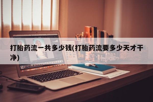 打胎药购买联系打胎药流一共多少钱(打胎药流要多少天才干净)