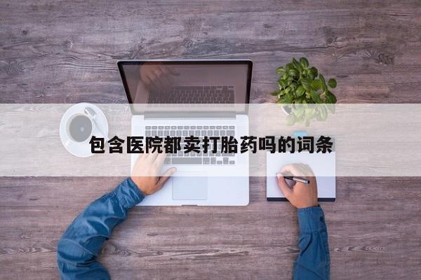 打胎药购买联系包含医院都卖打胎药吗的词条