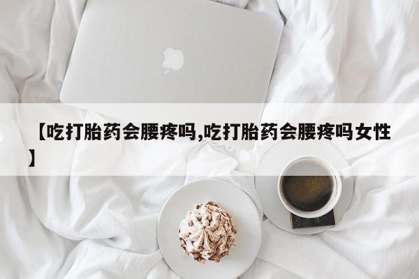 打胎药购买联系【吃打胎药会腰疼吗,吃打胎药会腰疼吗女性】