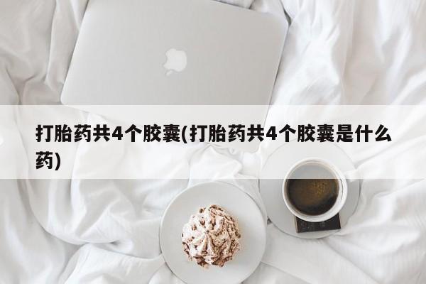 打胎药购买联系打胎药共4个胶囊(打胎药共4个胶囊是什么药)