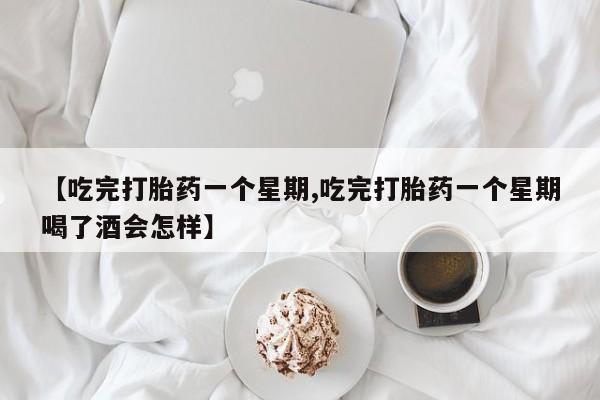 打胎药购买联系【吃完打胎药一个星期,吃完打胎药一个星期喝了酒会怎样】