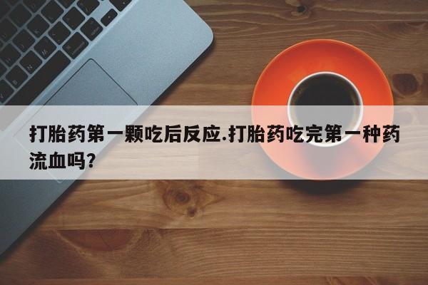 打胎药购买联系打胎药第一颗吃后反应.打胎药吃完第一种药流血吗？