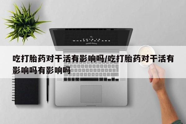 打胎药购买联系吃打胎药对干活有影响吗/吃打胎药对干活有影响吗有影响吗