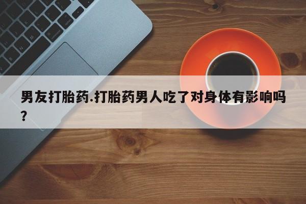 打胎药购买联系男友打胎药.打胎药男人吃了对身体有影响吗？