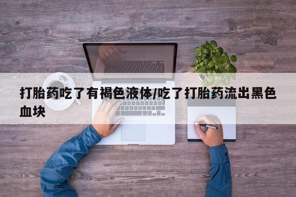 打胎药购买联系打胎药吃了有褐色液体/吃了打胎药流出黑色血块
