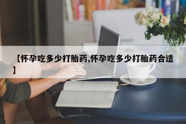 打胎药购买联系【怀孕吃多少打胎药,怀孕吃多少打胎药合适】