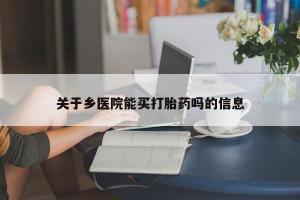 打胎药购买联系关于乡医院能买打胎药吗的信息