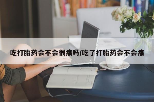 打胎药购买联系吃打胎药会不会很痛吗/吃了打胎药会不会痛