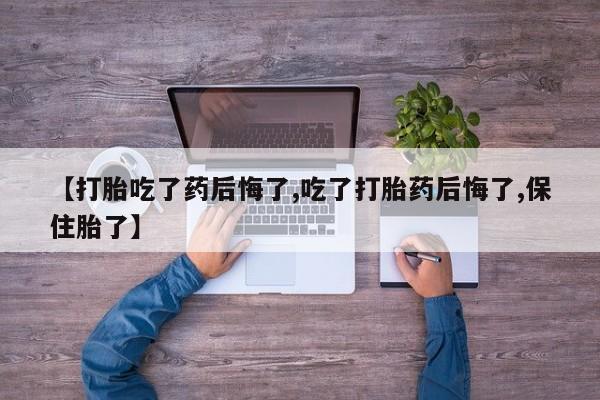 打胎药购买联系【打胎吃了药后悔了,吃了打胎药后悔了,保住胎了】